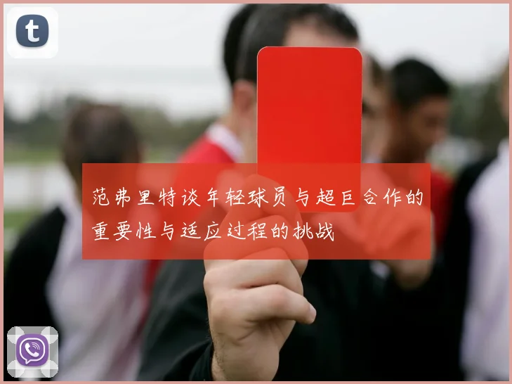 范弗里特谈年轻球员与超巨合作的重要性与适应过程的挑战