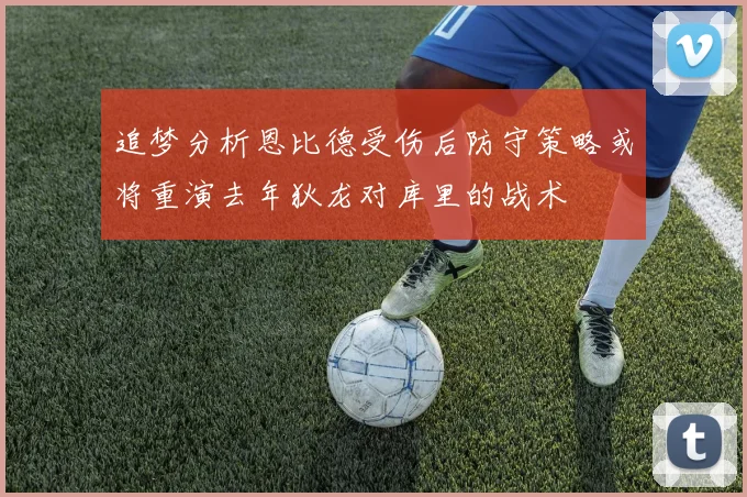 追梦分析恩比德受伤后防守策略或将重演去年狄龙对库里的战术
