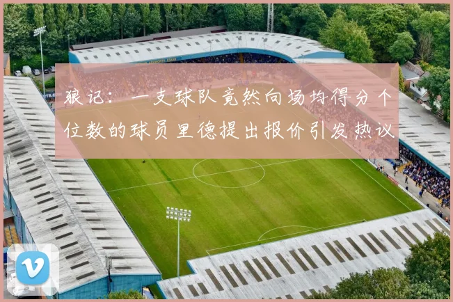 狼记：一支球队竟然向场均得分个位数的球员里德提出报价引发热议