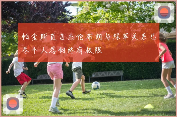 帕金斯直言杰伦布朗与绿军关系已尽个人忍耐终有极限