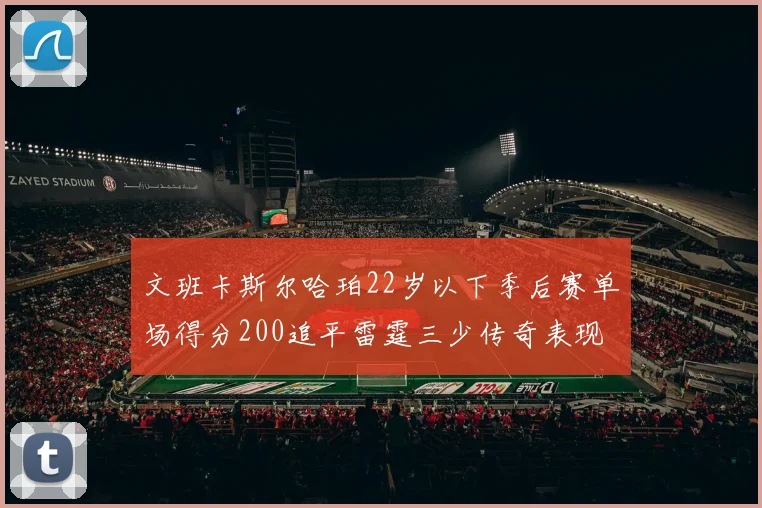 文班卡斯尔哈珀22岁以下季后赛单场得分200追平雷霆三少传奇表现