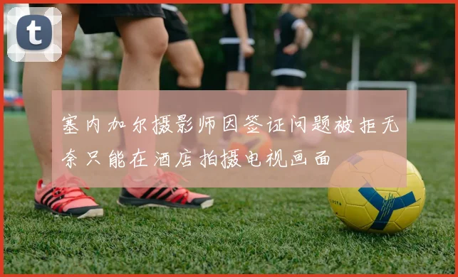塞内加尔摄影师因签证问题被拒无奈只能在酒店拍摄电视画面