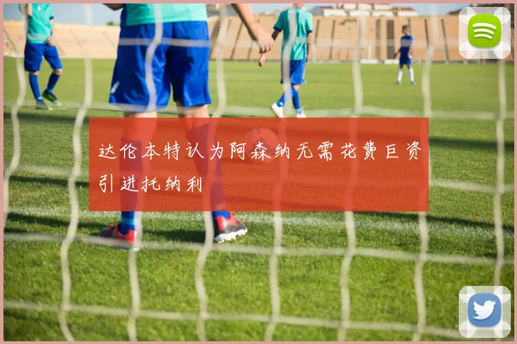达伦本特认为阿森纳无需花费巨资引进托纳利