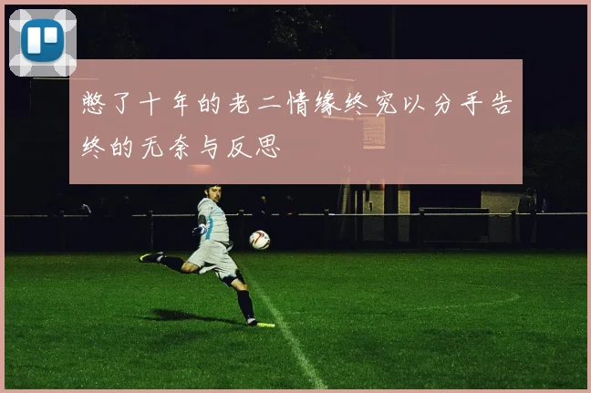 憋了十年的老二情缘终究以分手告终的无奈与反思