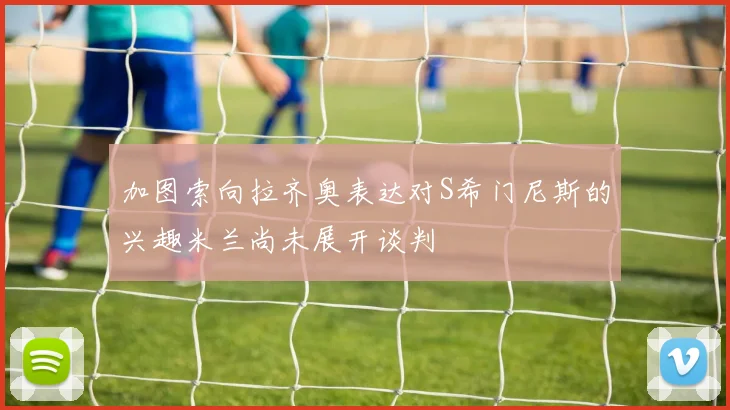 加图索向拉齐奥表达对S希门尼斯的兴趣米兰尚未展开谈判