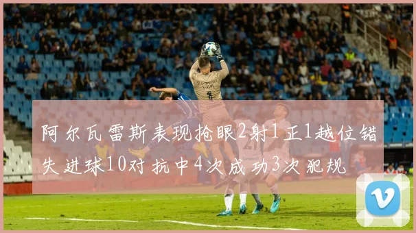 阿尔瓦雷斯表现抢眼2射1正1越位错失进球10对抗中4次成功3次犯规