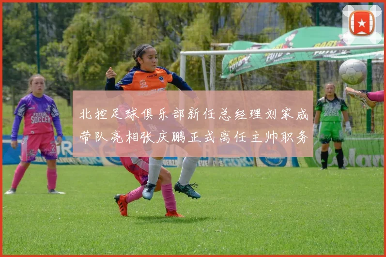 北控足球俱乐部新任总经理刘家成带队亮相张庆鹏正式离任主帅职务