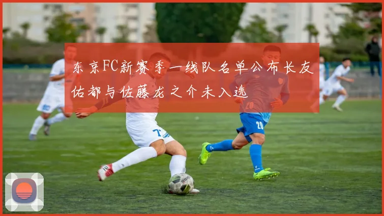东京FC新赛季一线队名单公布长友佑都与佐藤龙之介未入选